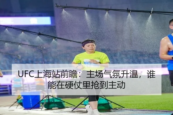 UFC上海站前瞻：主场气氛升温，谁能在硬仗里抢到主动
